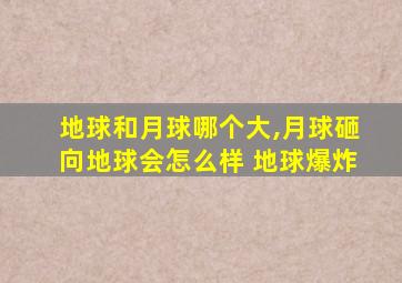 地球和月球哪个大,月球砸向地球会怎么样 地球爆炸